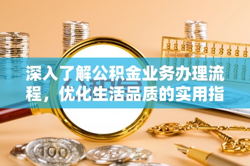 高阳深入了解公积金业务办理流程，优化生活品质的实用指南