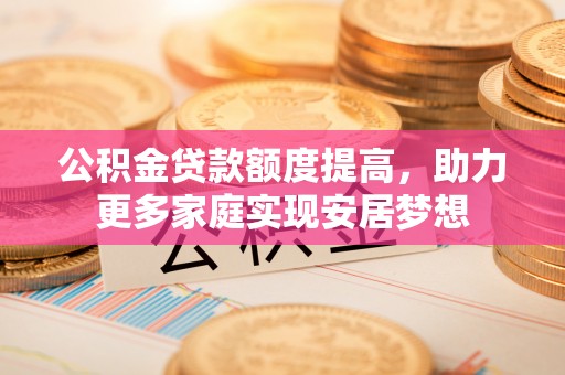 高阳公积金贷款额度提高，助力更多家庭实现安居梦想