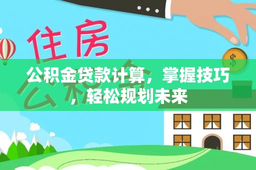 高阳公积金贷款计算，掌握技巧，轻松规划未来