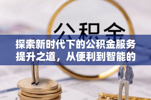 高阳探索新时代下的公积金服务提升之道，从便利到智能的全面升级
