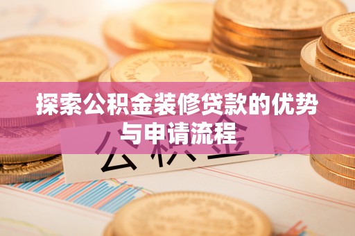 高阳探索公积金装修贷款的优势与申请流程