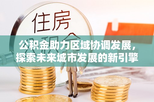 高阳公积金助力区域协调发展，探索未来城市发展的新引擎