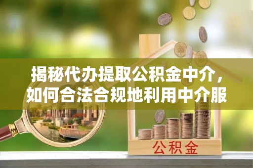 高阳揭秘代办提取公积金中介，如何合法合规地利用中介服务