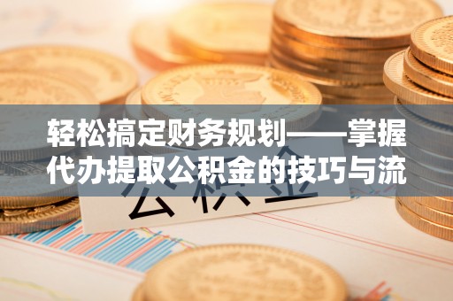 高阳轻松搞定财务规划——掌握代办提取公积金的技巧与流程