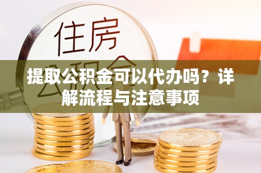 高阳提取公积金可以代办吗？详解流程与注意事项