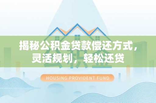 高阳揭秘公积金贷款偿还方式，灵活规划，轻松还贷