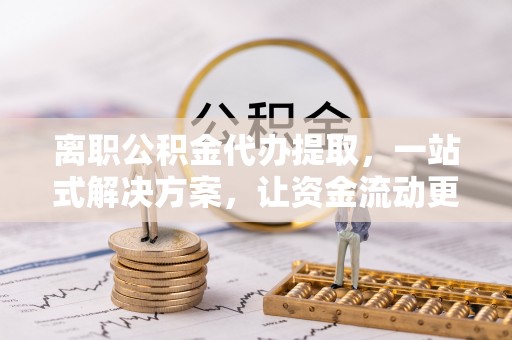 高阳离职公积金代办提取，一站式解决方案，让资金流动更便捷