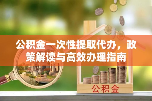 高阳公积金一次性提取代办，政策解读与高效办理指南