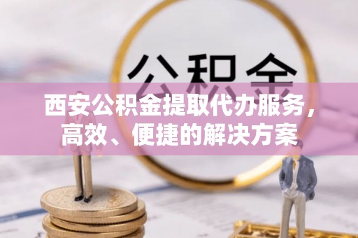 高阳西安公积金提取代办服务，高效、便捷的解决方案