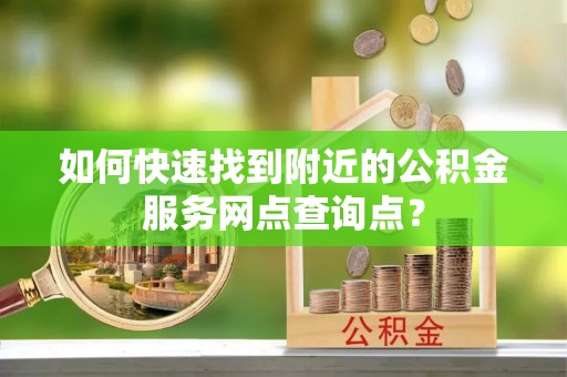 高阳如何快速找到附近的公积金服务网点查询点？
