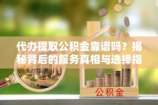高阳代办提取公积金靠谱吗？揭秘背后的服务真相与选择指南