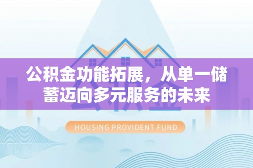 高阳公积金功能拓展，从单一储蓄迈向多元服务的未来