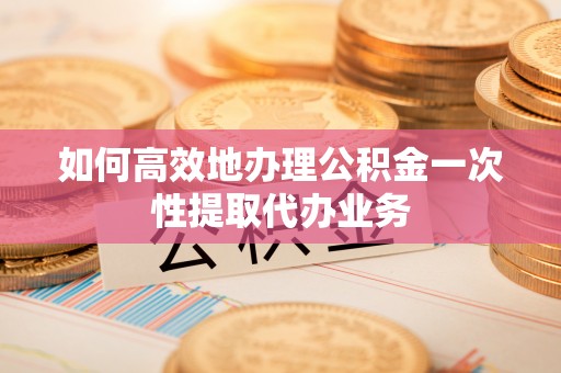 高阳如何高效地办理公积金一次性提取代办业务