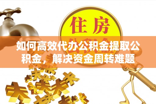 高阳如何高效代办公积金提取公积金，解决资金周转难题