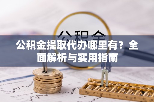 高阳公积金提取代办哪里有？全面解析与实用指南