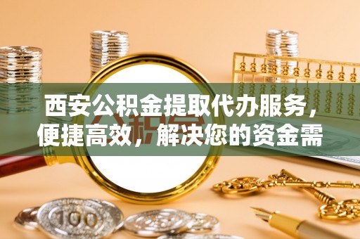 高阳西安公积金提取代办服务，便捷高效，解决您的资金需求