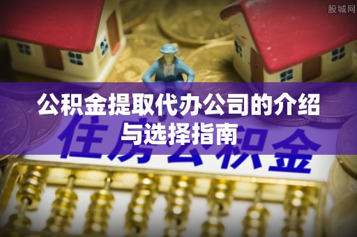 高阳公积金提取代办公司的介绍与选择指南
