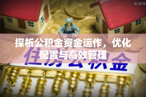 高阳探析公积金资金运作，优化配置与高效管理