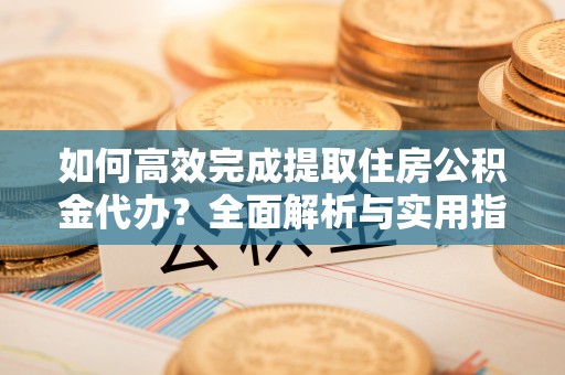 高阳如何高效完成提取住房公积金代办？全面解析与实用指南