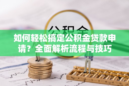 高阳如何轻松搞定公积金贷款申请？全面解析流程与技巧