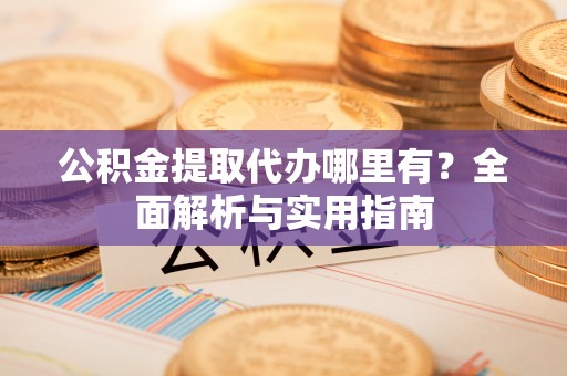 高阳公积金提取代办哪里有？全面解析与实用指南