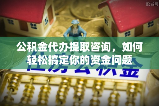 高阳公积金代办提取咨询，如何轻松搞定你的资金问题