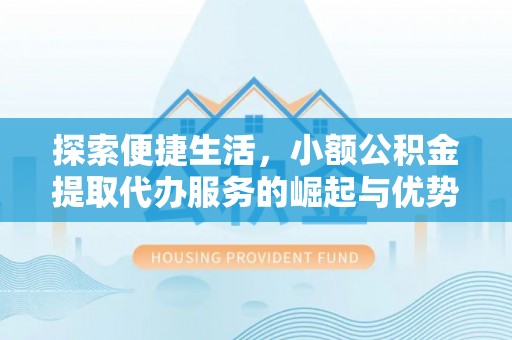 高阳探索便捷生活，小额公积金提取代办服务的崛起与优势