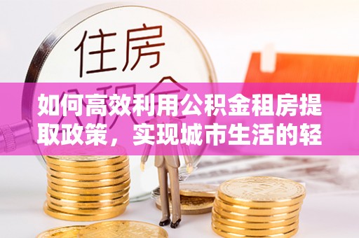 高阳如何高效利用公积金租房提取政策，实现城市生活的轻松负担