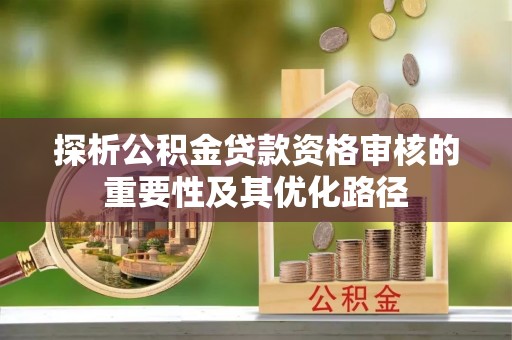 高阳探析公积金贷款资格审核的重要性及其优化路径