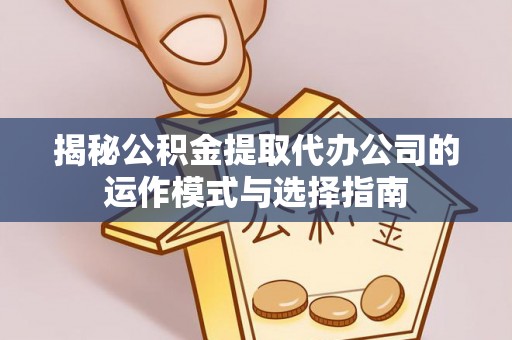 高阳揭秘公积金提取代办公司的运作模式与选择指南
