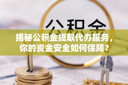 高阳揭秘公积金提取代办服务，你的资金安全如何保障？