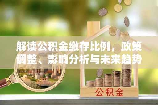 高阳解读公积金缴存比例，政策调整、影响分析与未来趋势