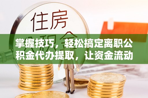 高阳掌握技巧，轻松搞定离职公积金代办提取，让资金流动更便捷