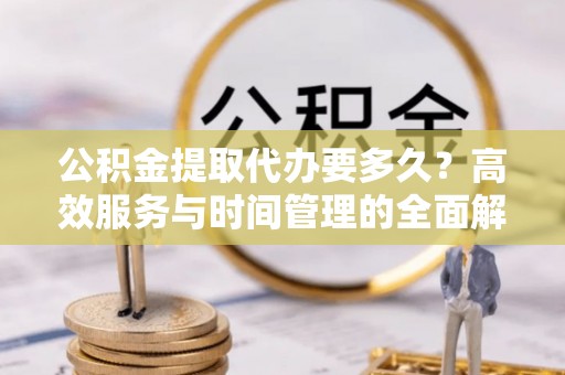 高阳公积金提取代办要多久？高效服务与时间管理的全面解析