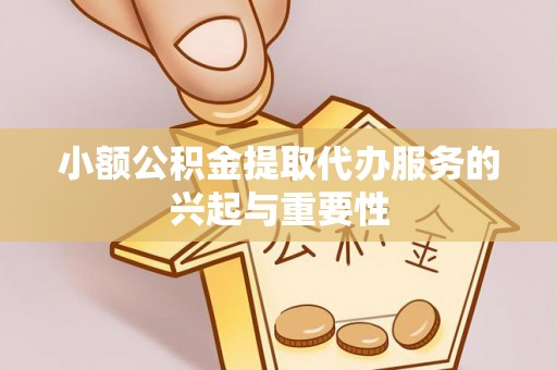 高阳小额公积金提取代办服务的兴起与重要性