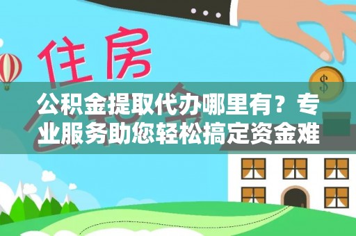 高阳公积金提取代办哪里有？专业服务助您轻松搞定资金难题