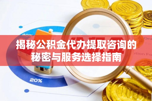高阳揭秘公积金代办提取咨询的秘密与服务选择指南