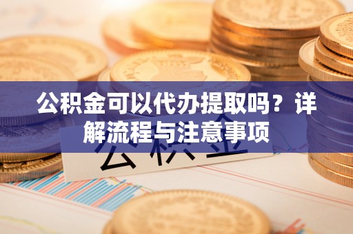 高阳公积金可以代办提取吗？详解流程与注意事项