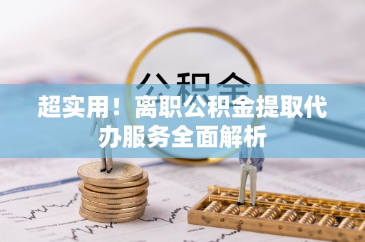 高阳超实用！离职公积金提取代办服务全面解析
