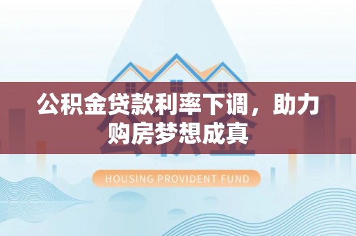 高阳公积金贷款利率下调，助力购房梦想成真