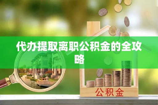 高阳代办提取离职公积金的全攻略