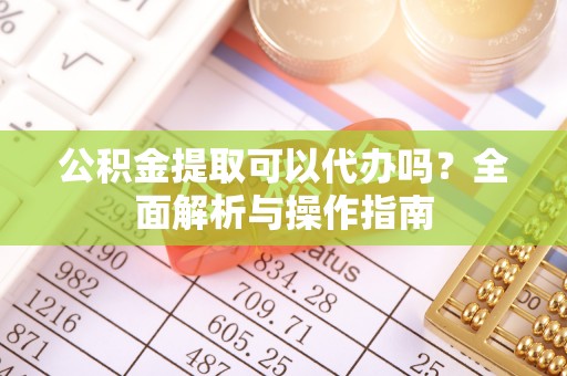 高阳公积金提取可以代办吗？全面解析与操作指南