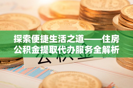 高阳探索便捷生活之道——住房公积金提取代办服务全解析