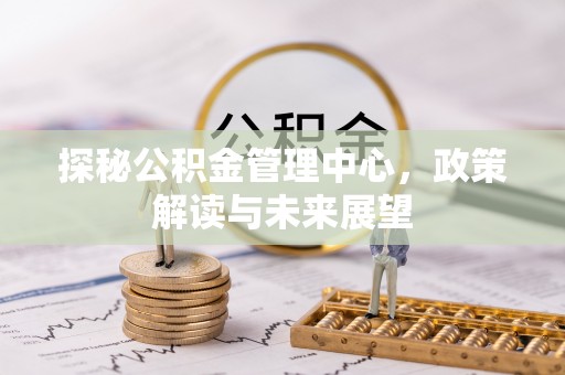 高阳探秘公积金管理中心，政策解读与未来展望