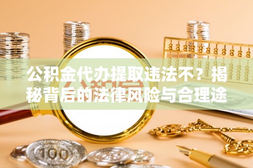 高阳公积金代办提取违法不？揭秘背后的法律风险与合理途径
