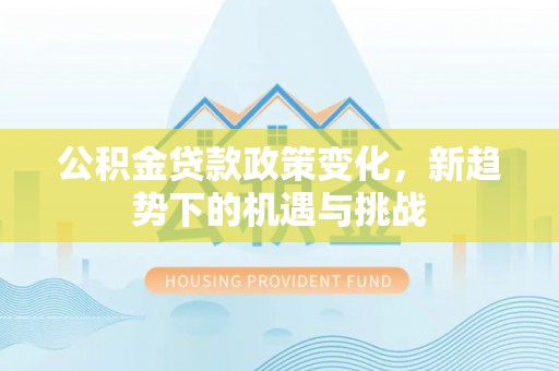 高阳公积金贷款政策变化，新趋势下的机遇与挑战