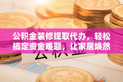 高阳公积金装修提取代办，轻松搞定资金难题，让家居焕然一新