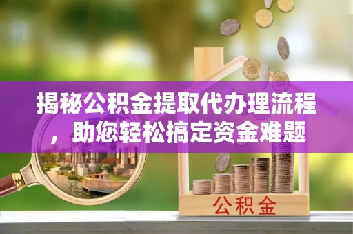 高阳揭秘公积金提取代办理流程，助您轻松搞定资金难题