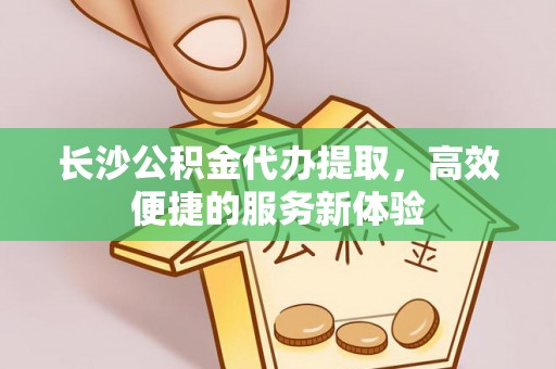 高阳长沙公积金代办提取，高效便捷的服务新体验