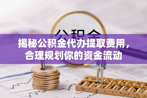 高阳揭秘公积金代办提取费用，合理规划你的资金流动